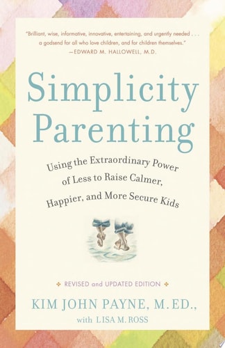 Simplicity Parenting Using the Extraordinary Power of Less to Raise Calmer, Happier, and More Secure Kids