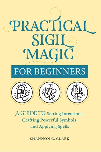 Practical Sigil Magic for Beginners A Guide to Setting Intentions, Crafting Powerful Symbols, and Applying Spells