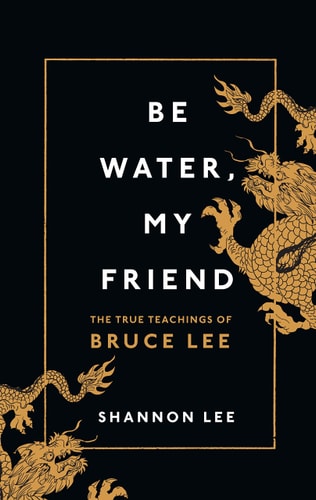 Be Water, My Friend The True Teachings of Bruce Lee