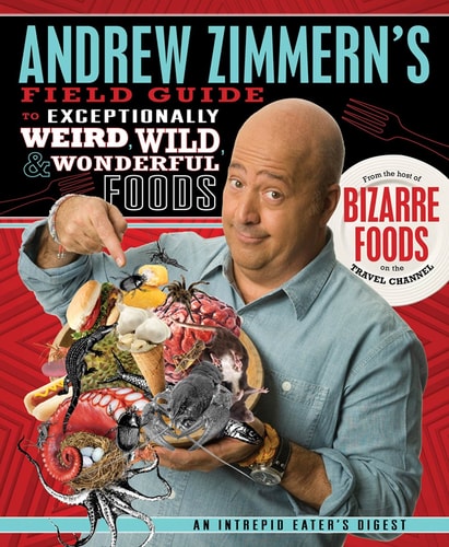 Andrew Zimmern's Field Guide to Exceptionally Weird, Wild, and Wonderful Foods An Intrepid Eater's Digest