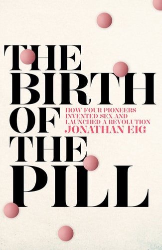 The Birth of the Pill How Four Crusaders Reinvented Sex and Launched a Revolution