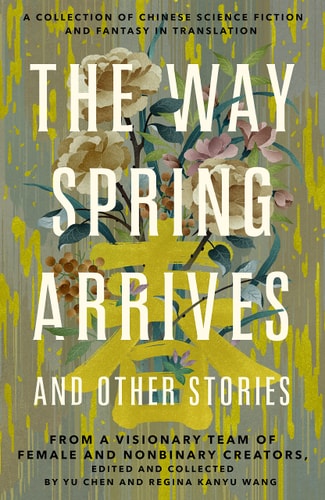 The Way Spring Arrives and Other Stories A Collection of Chinese Science Fiction and Fantasy in Translation from a Visionary Team of Female and Nonbinary Creators