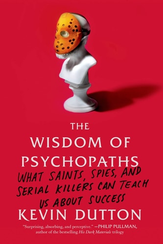 The Wisdom of Psychopaths What Saints, Spies, and Serial Killers Can Teach Us About Success