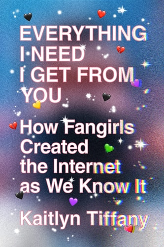 Everything I Need I Get from You How Fangirls Created the Internet as We Know It