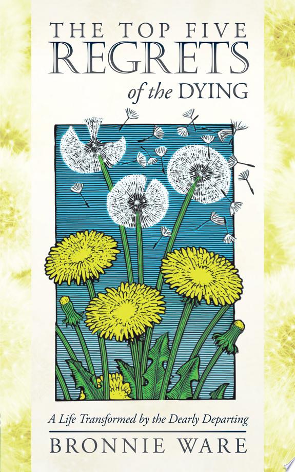The Top Five Regrets Of The Dying: A Life Transformed By The Dearly Departing